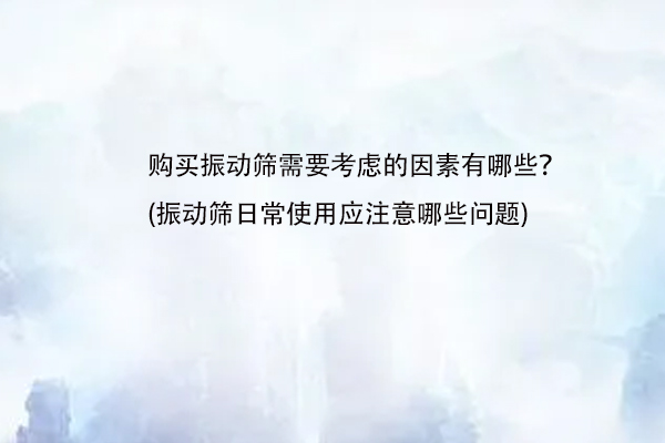 購買振動篩需要考慮的因素有哪些？(振動篩日常使用應注意哪些問題)